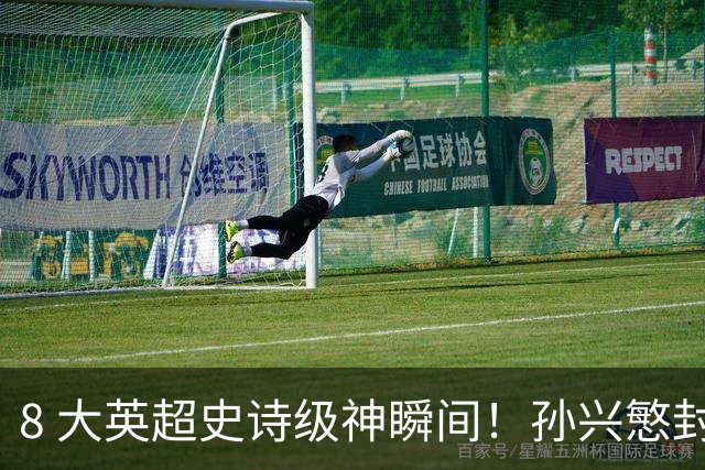 8 大英超史诗级神瞬间！孙兴慜封神时刻：欧洲防线顶得住吗？